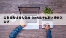 公务员考试报名费用（公务员考试报名费用怎么退）