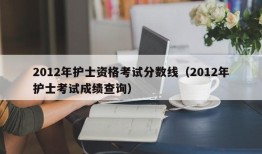 2012年护士资格考试分数线（2012年护士考试成绩查询）