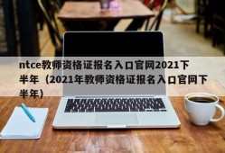 ntce教师资格证报名入口官网2021下半年（2021年教师资格证报名入口官网下半年）