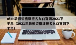 ntce教师资格证报名入口官网2021下半年（2021年教师资格证报名入口官网下半年）