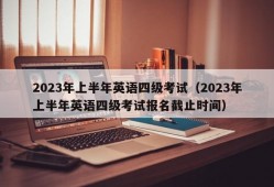 2023年上半年英语四级考试（2023年上半年英语四级考试报名截止时间）