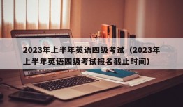 2023年上半年英语四级考试（2023年上半年英语四级考试报名截止时间）