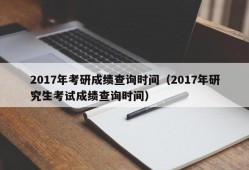 2017年考研成绩查询时间（2017年研究生考试成绩查询时间）