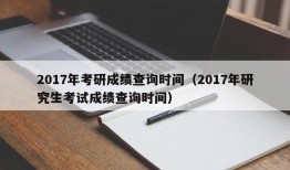 2017年考研成绩查询时间（2017年研究生考试成绩查询时间）