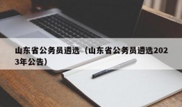 山东省公务员遴选（山东省公务员遴选2023年公告）