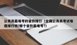 公务员最难考的省份排行（全国公务员考试难度排行榜!哪个省份最难考?）