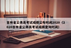 吉林省公务员考试成绩公布时间2020（2020吉林省公务员考试成绩查询时间）