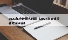 2023年会计报名时间（2023年会计报名时间河南）