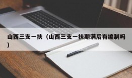 山西三支一扶（山西三支一扶期满后有编制吗）