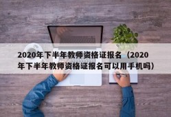 2020年下半年教师资格证报名（2020年下半年教师资格证报名可以用手机吗）