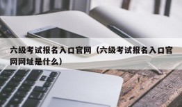 六级考试报名入口官网（六级考试报名入口官网网址是什么）