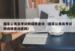 国家公务员考试网成绩查询（国家公务员考试网成绩查询官网）