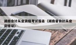 湖南会计从业资格考试报名（湖南省会计从业资格证）