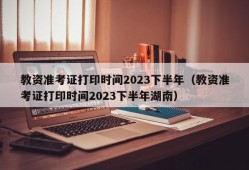 教资准考证打印时间2023下半年（教资准考证打印时间2023下半年湖南）