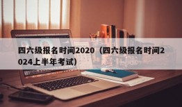 四六级报名时间2020（四六级报名时间2024上半年考试）