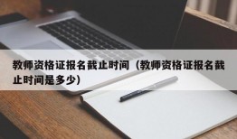 教师资格证报名截止时间（教师资格证报名截止时间是多少）