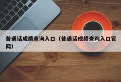 普通话成绩查询入口（普通话成绩查询入口官网）