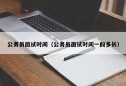 公务员面试时间（公务员面试时间一般多长）