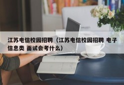 江苏电信校园招聘（江苏电信校园招聘 电子信息类 面试会考什么）