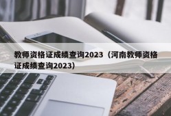 教师资格证成绩查询2023（河南教师资格证成绩查询2023）