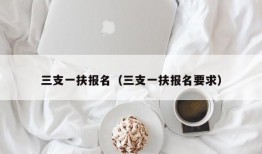 三支一扶报名（三支一扶报名要求）