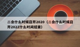 二会什么时候召开2020（二会什么时候召开2022什么时间结束）