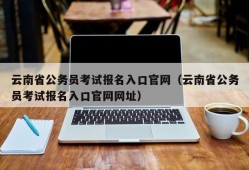 云南省公务员考试报名入口官网（云南省公务员考试报名入口官网网址）