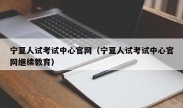 宁夏人试考试中心官网（宁夏人试考试中心官网继续教育）