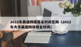 2022年英语四级报名时间官网（2022年大学英语四级报名时间）