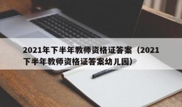 2021年下半年教师资格证答案（2021下半年教师资格证答案幼儿园）