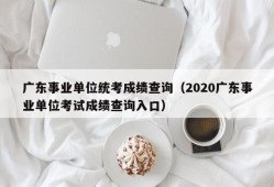 广东事业单位统考成绩查询（2020广东事业单位考试成绩查询入口）