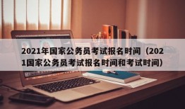 2021年国家公务员考试报名时间（2021国家公务员考试报名时间和考试时间）