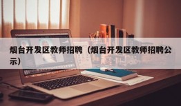 烟台开发区教师招聘（烟台开发区教师招聘公示）