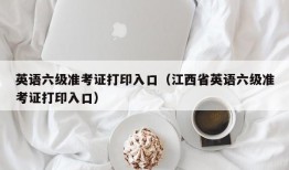 英语六级准考证打印入口（江西省英语六级准考证打印入口）