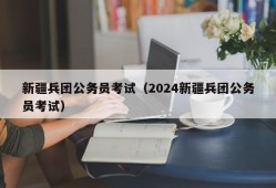 新疆兵团公务员考试（2024新疆兵团公务员考试）