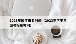 2023年国考报名时间（2023年下半年国考报名时间）