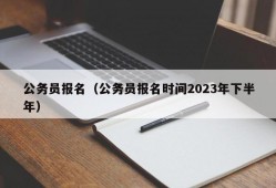 公务员报名（公务员报名时间2023年下半年）