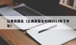 公务员报名（公务员报名时间2023年下半年）