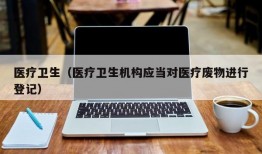 医疗卫生（医疗卫生机构应当对医疗废物进行登记）