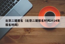 北京二建报名（北京二建报名时间2024年报名时间）