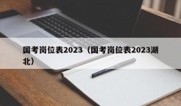 国考岗位表2023（国考岗位表2023湖北）