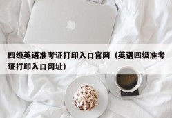 四级英语准考证打印入口官网（英语四级准考证打印入口网址）