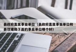 县政府直属事业单位（县政府直属事业单位和县住建局下面的事业单位哪个好）