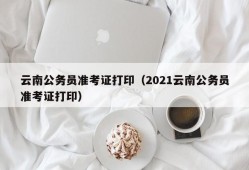 云南公务员准考证打印（2021云南公务员准考证打印）