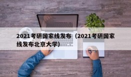 2021考研国家线发布（2021考研国家线发布北京大学）