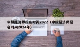 中级经济师报名时间2022（中级经济师报名时间2024年）