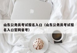 山东公务员考试报名入口（山东公务员考试报名入口官网省考）