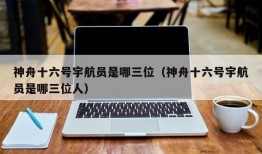 神舟十六号宇航员是哪三位（神舟十六号宇航员是哪三位人）