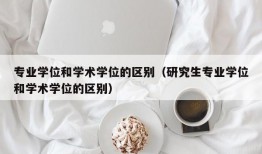 专业学位和学术学位的区别（研究生专业学位和学术学位的区别）