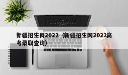 新疆招生网2022（新疆招生网2022高考录取查询）